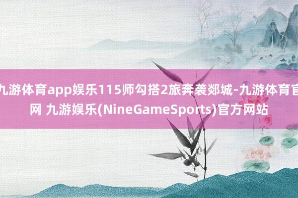 九游体育app娱乐115师勾搭2旅奔袭郯城-九游体育官网 九游娱乐(NineGameSports)官方网站