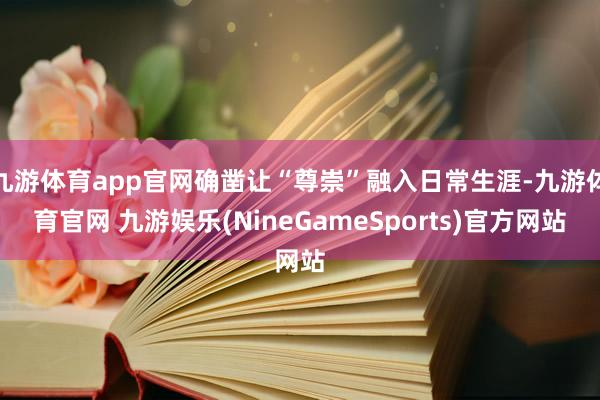 九游体育app官网确凿让“尊崇”融入日常生涯-九游体育官网 九游娱乐(NineGameSports)官方网站