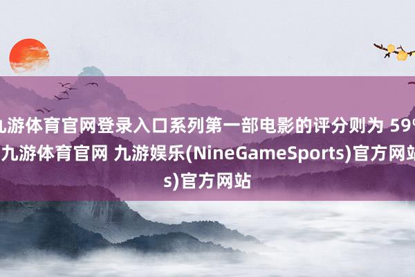 九游体育官网登录入口系列第一部电影的评分则为 59%-九游体育官网 九游娱乐(NineGameSports)官方网站