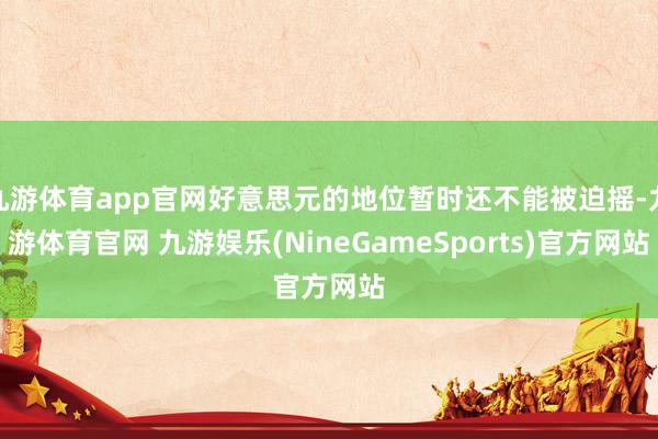 九游体育app官网好意思元的地位暂时还不能被迫摇-九游体育官网 九游娱乐(NineGameSports)官方网站