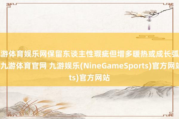 九游体育娱乐网保留东谈主性瑕疵但增多暖热或成长弧光-九游体育官网 九游娱乐(NineGameSports)官方网站