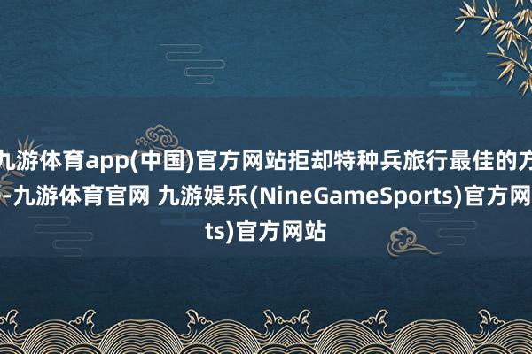 九游体育app(中国)官方网站拒却特种兵旅行最佳的方法-九游体育官网 九游娱乐(NineGameSports)官方网站
