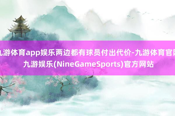 九游体育app娱乐两边都有球员付出代价-九游体育官网 九游娱乐(NineGameSports)官方网站