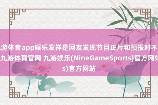九游体育app娱乐发祥是网友发现节目正片和预报对不上-九游体育官网 九游娱乐(NineGameSports)官方网站