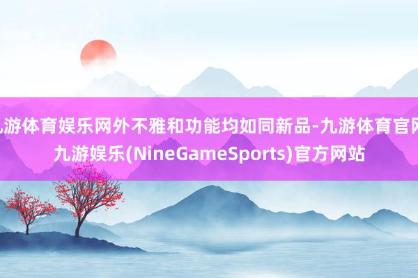九游体育娱乐网外不雅和功能均如同新品-九游体育官网 九游娱乐(NineGameSports)官方网站