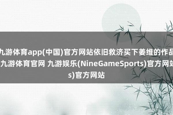 九游体育app(中国)官方网站依旧救济买下姜维的作品-九游体育官网 九游娱乐(NineGameSports)官方网站