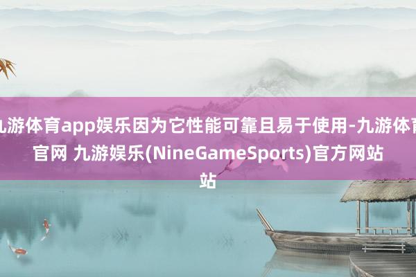 九游体育app娱乐因为它性能可靠且易于使用-九游体育官网 九游娱乐(NineGameSports)官方网站