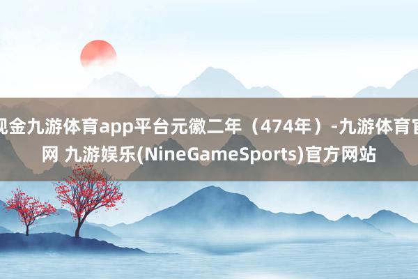 现金九游体育app平台元徽二年（474年）-九游体育官网 九游娱乐(NineGameSports)官方网站