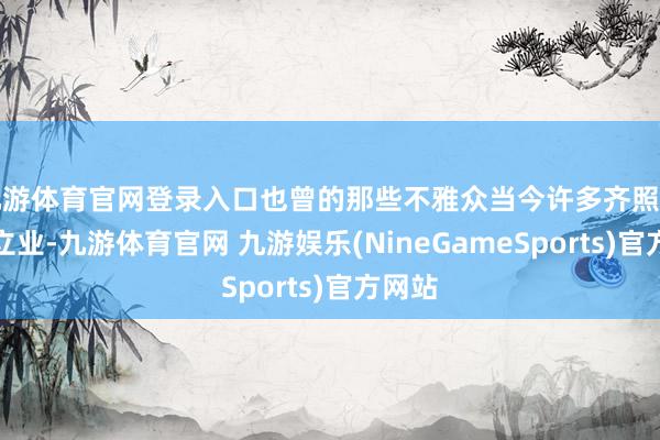 九游体育官网登录入口也曾的那些不雅众当今许多齐照旧成婚立业-九游体育官网 九游娱乐(NineGameSports)官方网站