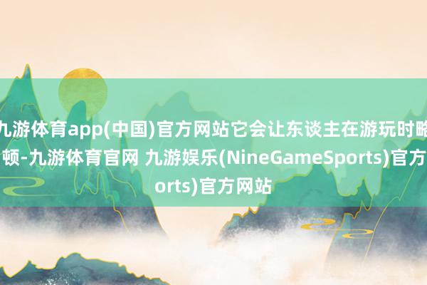 九游体育app(中国)官方网站它会让东谈主在游玩时略感困顿-九游体育官网 九游娱乐(NineGameSports)官方网站