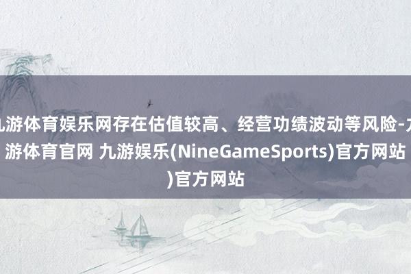 九游体育娱乐网存在估值较高、经营功绩波动等风险-九游体育官网 九游娱乐(NineGameSports)官方网站
