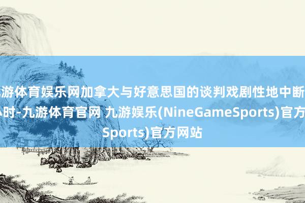 九游体育娱乐网加拿大与好意思国的谈判戏剧性地中断了48小时-九游体育官网 九游娱乐(NineGameSports)官方网站