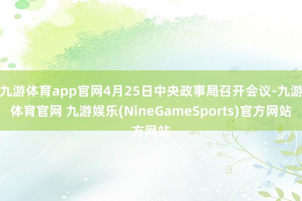 九游体育app官网4月25日中央政事局召开会议-九游体育官网 九游娱乐(NineGameSports)官方网站