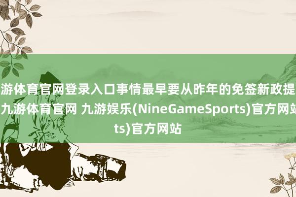 九游体育官网登录入口事情最早要从昨年的免签新政提及-九游体育官网 九游娱乐(NineGameSports)官方网站