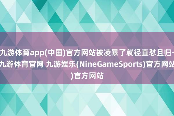 九游体育app(中国)官方网站被凌暴了就径直怼且归-九游体育官网 九游娱乐(NineGameSports)官方网站