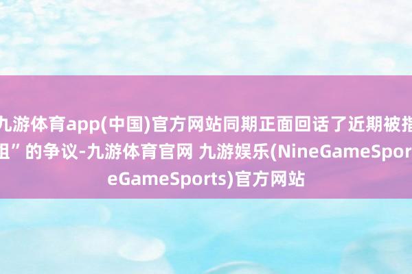 九游体育app(中国)官方网站同期正面回话了近期被指屡次“鸽剧组”的争议-九游体育官网 九游娱乐(NineGameSports)官方网站