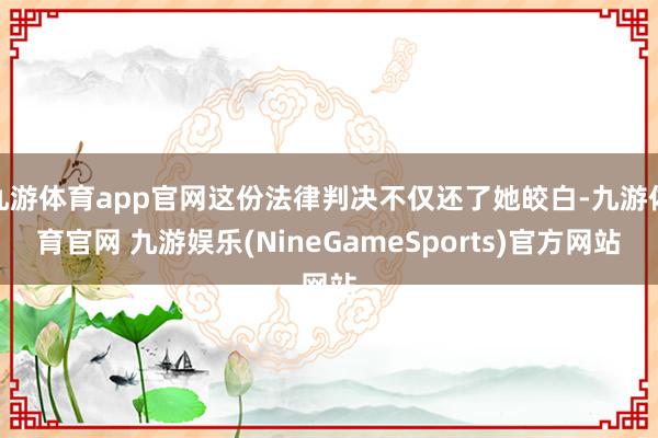 九游体育app官网这份法律判决不仅还了她皎白-九游体育官网 九游娱乐(NineGameSports)官方网站