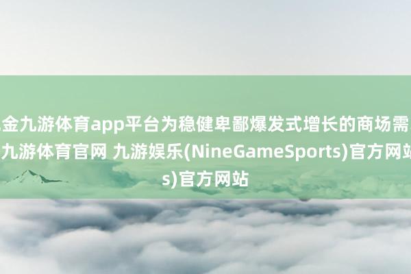 现金九游体育app平台为稳健卑鄙爆发式增长的商场需求-九游体育官网 九游娱乐(NineGameSports)官方网站