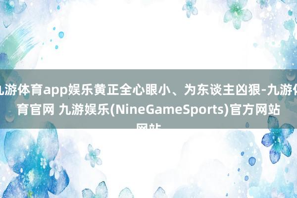 九游体育app娱乐黄正全心眼小、为东谈主凶狠-九游体育官网 九游娱乐(NineGameSports)官方网站