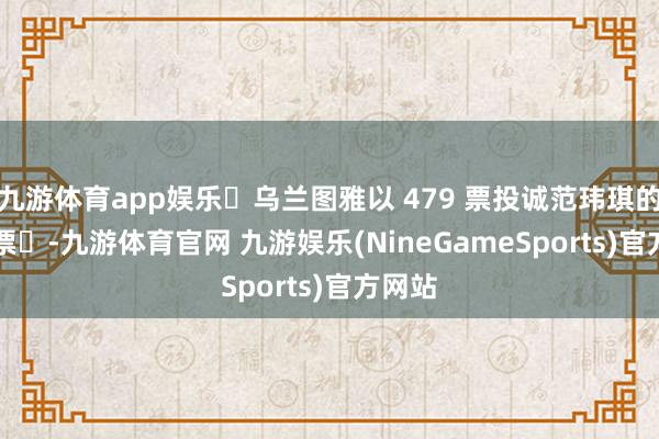 九游体育app娱乐‌乌兰图雅以 479 票投诚范玮琪的416 票‌-九游体育官网 九游娱乐(NineGameSports)官方网站
