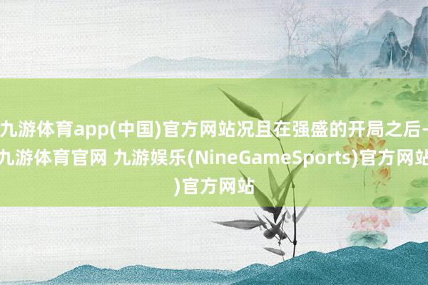 九游体育app(中国)官方网站况且在强盛的开局之后-九游体育官网 九游娱乐(NineGameSports)官方网站