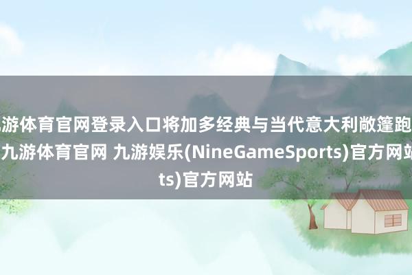 九游体育官网登录入口将加多经典与当代意大利敞篷跑车-九游体育官网 九游娱乐(NineGameSports)官方网站