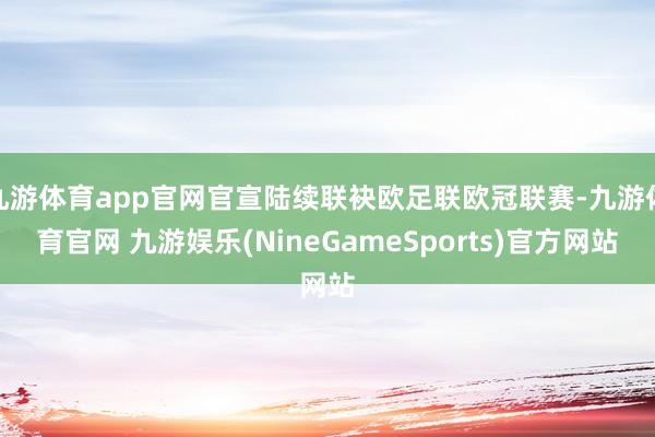九游体育app官网官宣陆续联袂欧足联欧冠联赛-九游体育官网 九游娱乐(NineGameSports)官方网站