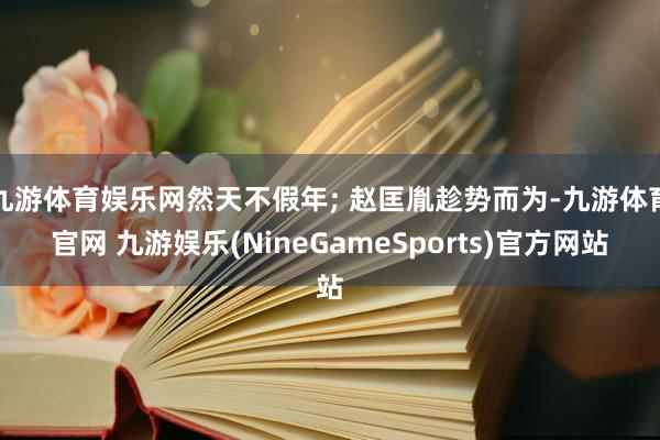 九游体育娱乐网然天不假年; 赵匡胤趁势而为-九游体育官网 九游娱乐(NineGameSports)官方网站