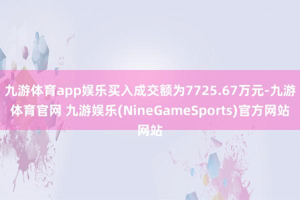 九游体育app娱乐买入成交额为7725.67万元-九游体育官网 九游娱乐(NineGameSports)官方网站