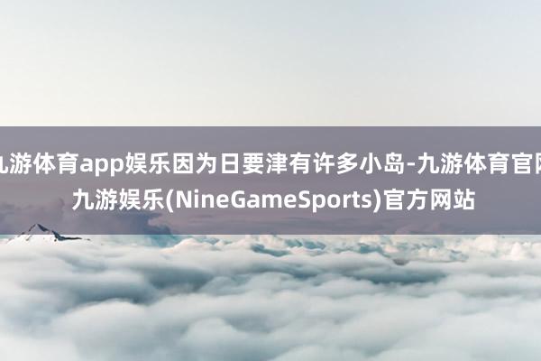 九游体育app娱乐因为日要津有许多小岛-九游体育官网 九游娱乐(NineGameSports)官方网站