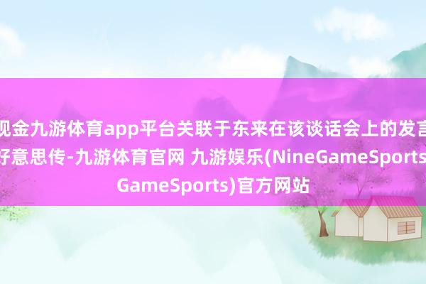 现金九游体育app平台关联于东来在该谈话会上的发言稿在网精好意思传-九游体育官网 九游娱乐(NineGameSports)官方网站