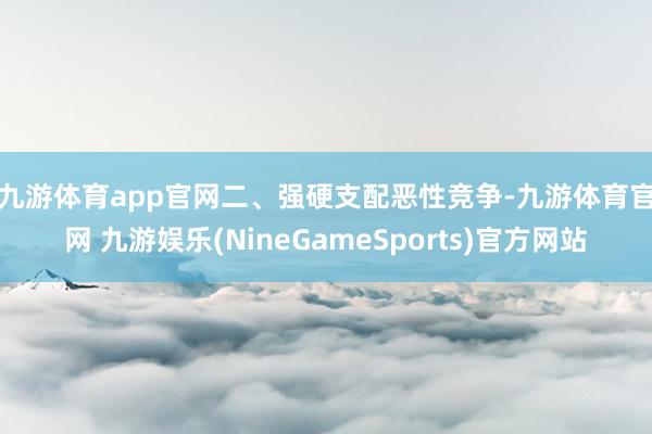 九游体育app官网 二、强硬支配恶性竞争-九游体育官网 九游娱乐(NineGameSports)官方网站