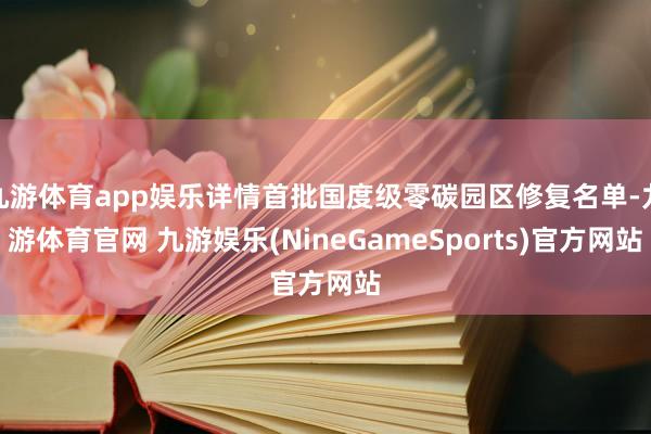 九游体育app娱乐详情首批国度级零碳园区修复名单-九游体育官网 九游娱乐(NineGameSports)官方网站