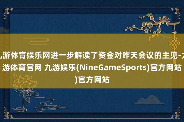 九游体育娱乐网进一步解读了资金对昨天会议的主见-九游体育官网 九游娱乐(NineGameSports)官方网站