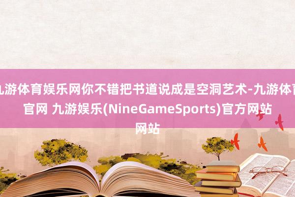 九游体育娱乐网你不错把书道说成是空洞艺术-九游体育官网 九游娱乐(NineGameSports)官方网站