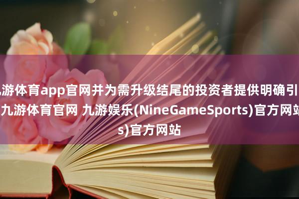 九游体育app官网并为需升级结尾的投资者提供明确引导-九游体育官网 九游娱乐(NineGameSports)官方网站