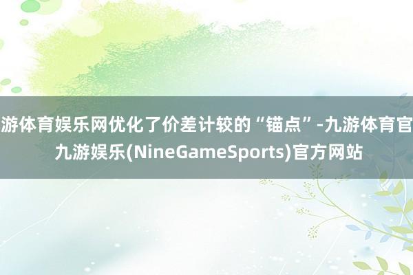九游体育娱乐网优化了价差计较的“锚点”-九游体育官网 九游娱乐(NineGameSports)官方网站